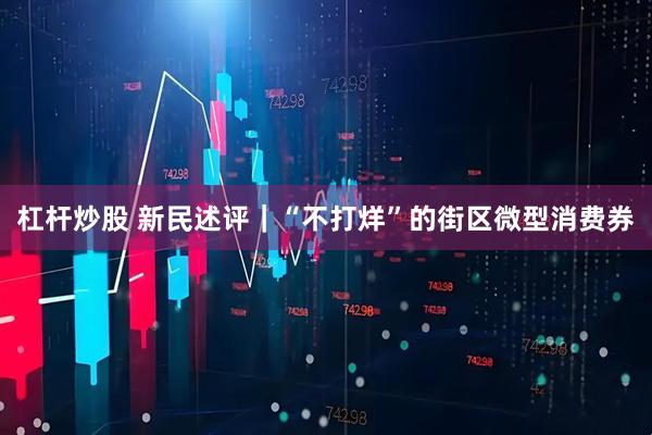 杠杆炒股 新民述评｜“不打烊”的街区微型消费券