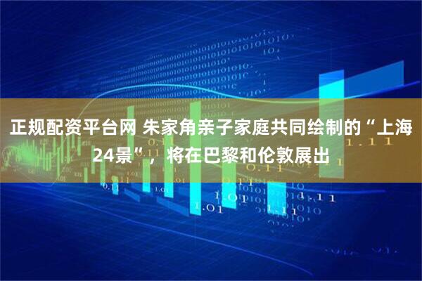 正规配资平台网 朱家角亲子家庭共同绘制的“上海24景”，将在巴黎和伦敦展出