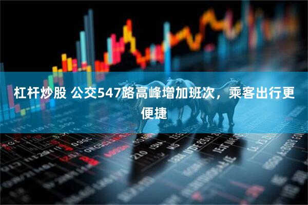 杠杆炒股 公交547路高峰增加班次，乘客出行更便捷