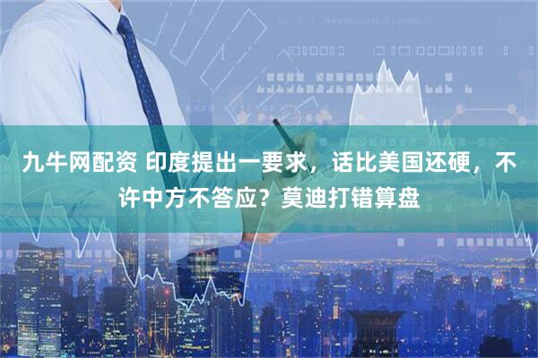九牛网配资 印度提出一要求，话比美国还硬，不许中方不答应？莫迪打错算盘