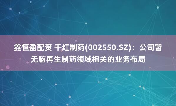 鑫恒盈配资 千红制药(002550.SZ)：公司暂无脑再生制药领域相关的业务布局