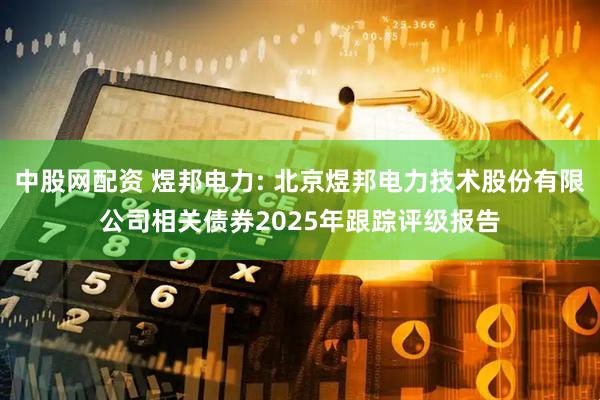 中股网配资 煜邦电力: 北京煜邦电力技术股份有限公司相关债券2025年跟踪评级报告