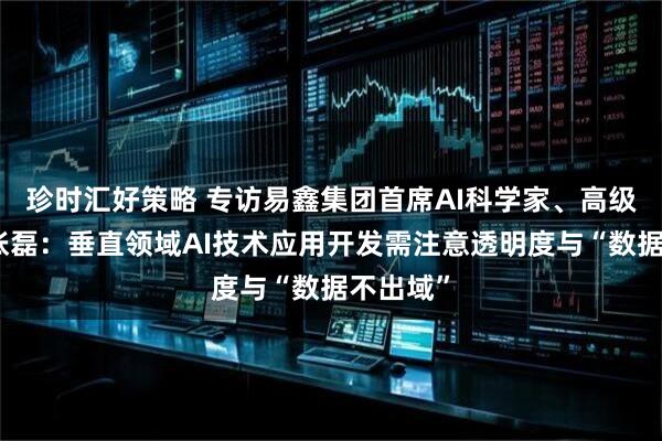 珍时汇好策略 专访易鑫集团首席AI科学家、高级副总裁张磊：垂直领域AI技术应用开发需注意透明度与“数据不出域”