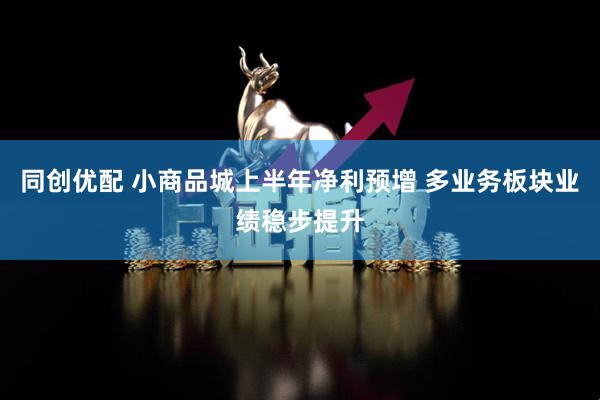 同创优配 小商品城上半年净利预增 多业务板块业绩稳步提升