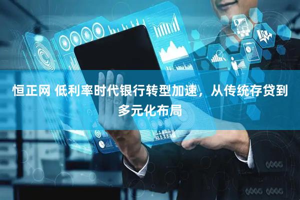 恒正网 低利率时代银行转型加速，从传统存贷到多元化布局