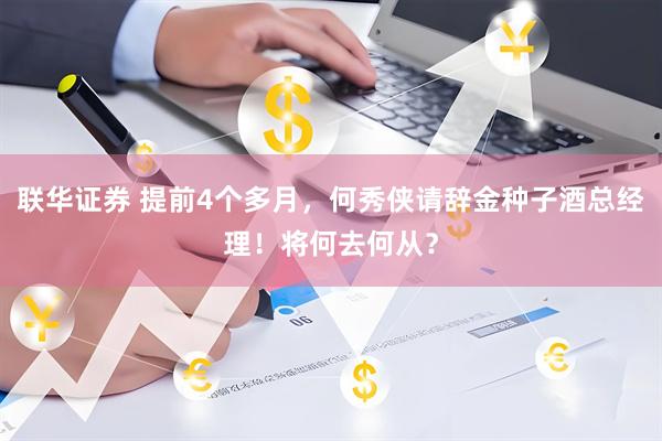 联华证券 提前4个多月，何秀侠请辞金种子酒总经理！将何去何从？