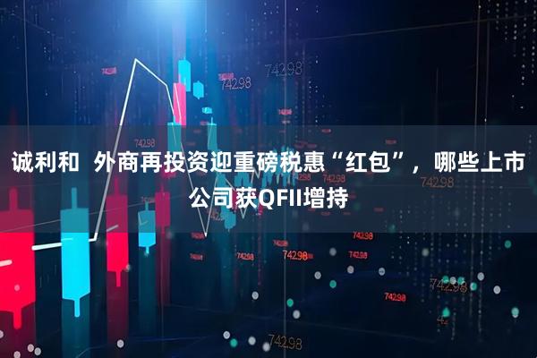 诚利和  外商再投资迎重磅税惠“红包”，哪些上市公司获QFII增持