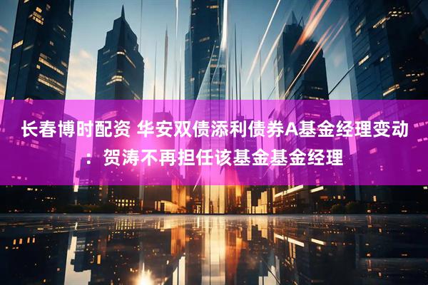 长春博时配资 华安双债添利债券A基金经理变动：贺涛不再担任该基金基金经理