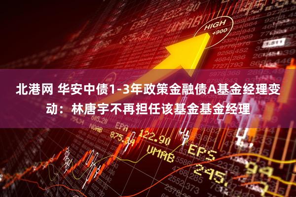 北港网 华安中债1-3年政策金融债A基金经理变动：林唐宇不再担任该基金基金经理