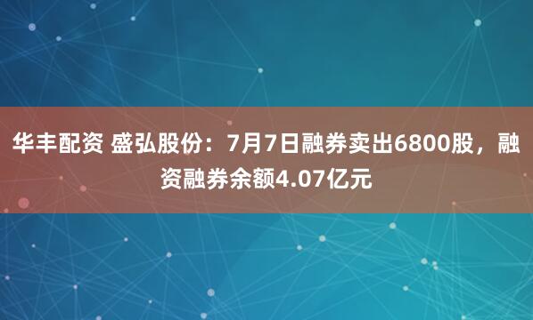 华丰配资 盛弘股份：7月7日融券卖出6800股，融资融券余额4.07亿元