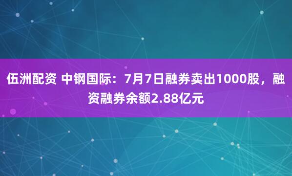 伍洲配资 中钢国际：7月7日融券卖出1000股，融资融券余额2.88亿元
