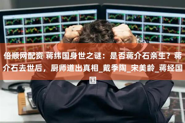 倍顺网配资 蒋纬国身世之谜：是否蒋介石亲生？蒋介石去世后，厨师道出真相_戴季陶_宋美龄_蒋经国