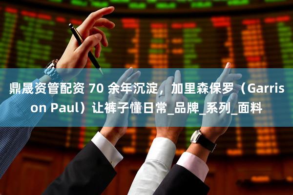 鼎晟资管配资 70 余年沉淀，加里森保罗（Garrison Paul）让裤子懂日常_品牌_系列_面料