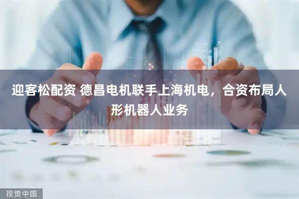 迎客松配资 德昌电机联手上海机电，合资布局人形机器人业务