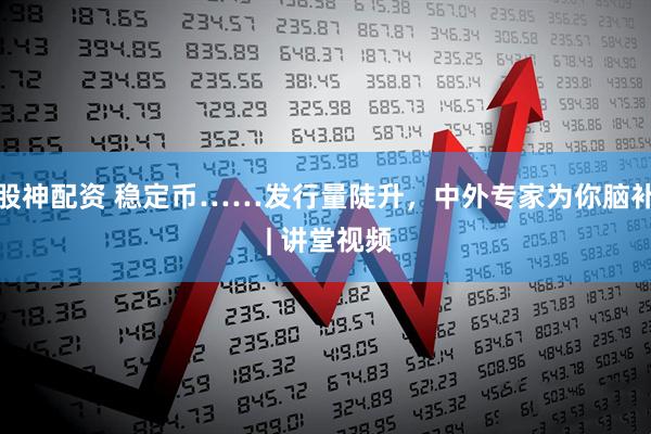 股神配资 稳定币……发行量陡升，中外专家为你脑补 | 讲堂视频