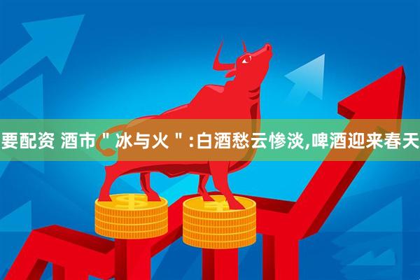 要配资 酒市＂冰与火＂:白酒愁云惨淡,啤酒迎来春天