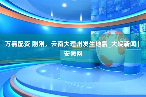 万嘉配资 刚刚，云南大理州发生地震_大皖新闻 | 安徽网