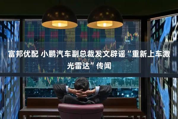 富邦优配 小鹏汽车副总裁发文辟谣“重新上车激光雷达”传闻