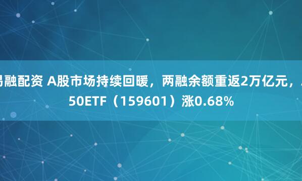易融配资 A股市场持续回暖，两融余额重返2万亿元，A50ETF（159601）涨0.68%