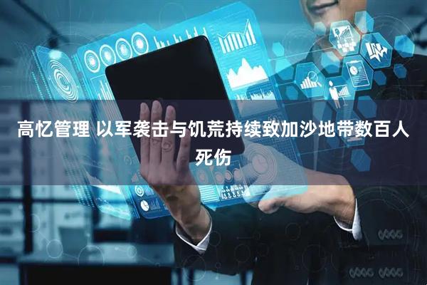 高忆管理 以军袭击与饥荒持续致加沙地带数百人死伤