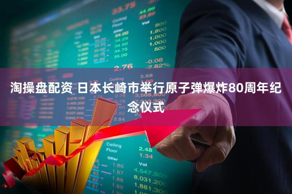 淘操盘配资 日本长崎市举行原子弹爆炸80周年纪念仪式