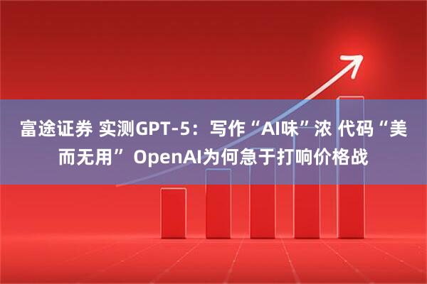 富途证券 实测GPT-5：写作“AI味”浓 代码“美而无用” OpenAI为何急于打响价格战
