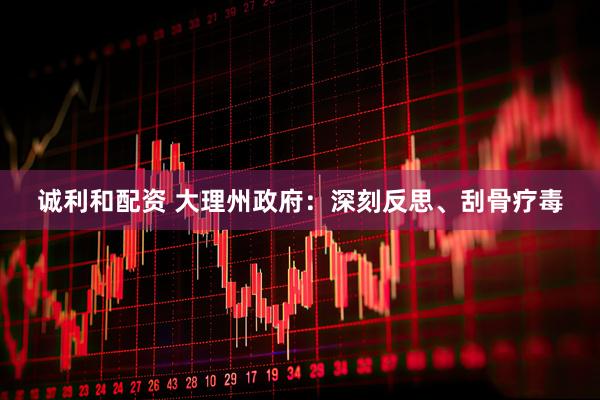 诚利和配资 大理州政府：深刻反思、刮骨疗毒
