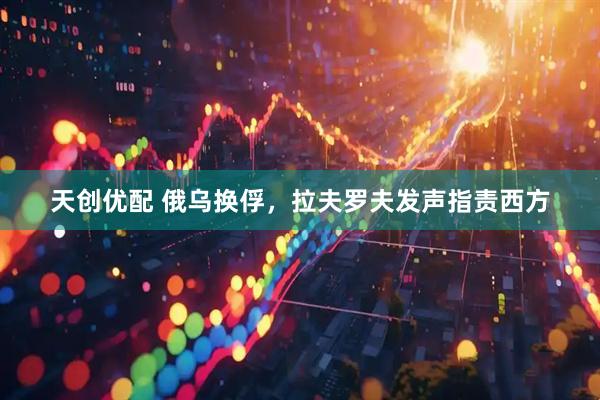 天创优配 俄乌换俘，拉夫罗夫发声指责西方
