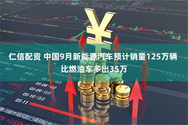 仁信配资 中国9月新能源汽车预计销量125万辆 比燃油车多出35万