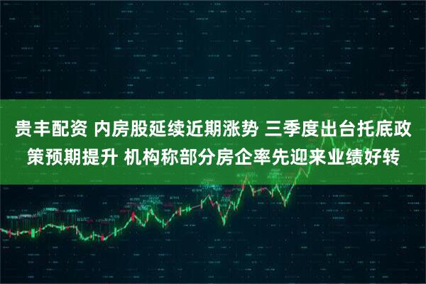 贵丰配资 内房股延续近期涨势 三季度出台托底政策预期提升 机构称部分房企率先迎来业绩好转