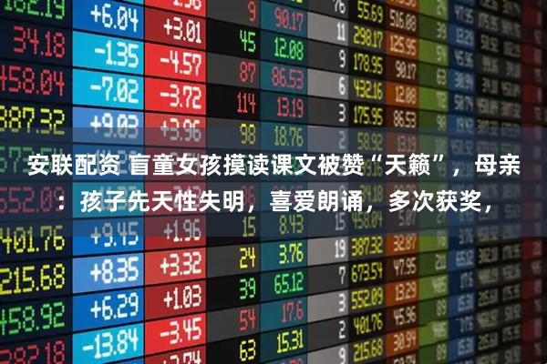 安联配资 盲童女孩摸读课文被赞“天籁”，母亲：孩子先天性失明，喜爱朗诵，多次获奖，