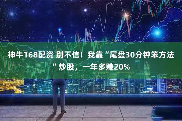 神牛168配资 别不信！我靠“尾盘30分钟笨方法”炒股，一年多赚20%