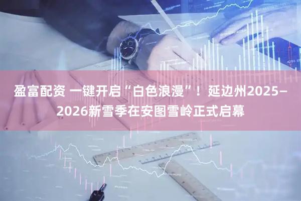 盈富配资 一键开启“白色浪漫”！延边州2025—2026新雪季在安图雪岭正式启幕