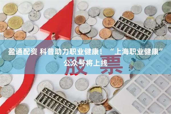 盈通配资 科普助力职业健康！ “上海职业健康”公众号将上线