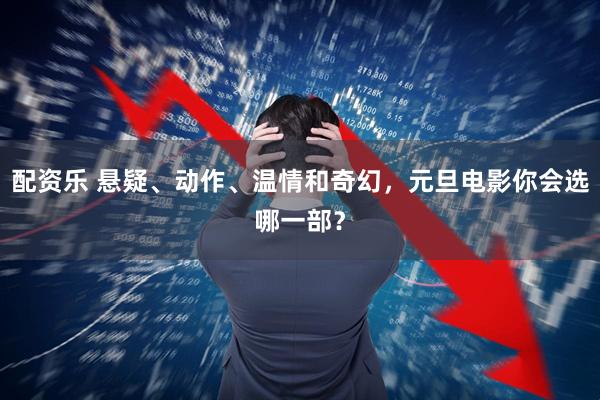 配资乐 悬疑、动作、温情和奇幻，元旦电影你会选哪一部？