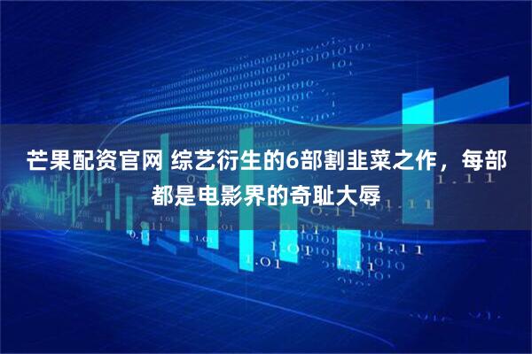 芒果配资官网 综艺衍生的6部割韭菜之作，每部都是电影界的奇耻大辱
