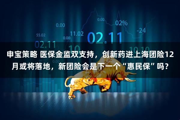 申宝策略 医保金监双支持,创新药进上海团险12月或将落地,新团险会是下一个“惠民保”吗?