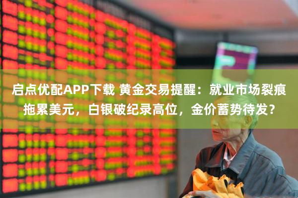 启点优配APP下载 黄金交易提醒：就业市场裂痕拖累美元，白银破纪录高位，金价蓄势待发？