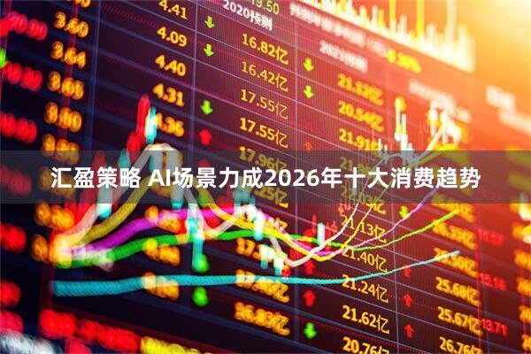 汇盈策略 AI场景力成2026年十大消费趋势