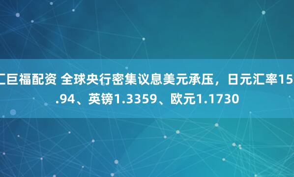 汇巨福配资 全球央行密集议息美元承压，日元汇率155.94、英镑1.3359、欧元1.1730