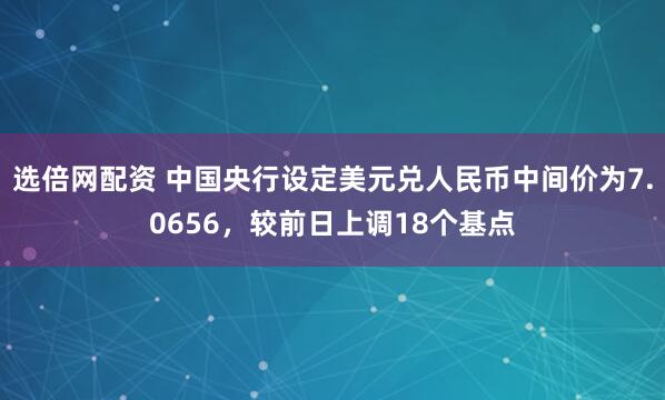 选倍网配资 中国央行设定美元兑人民币中间价为7.0656,较前日上调18个基点