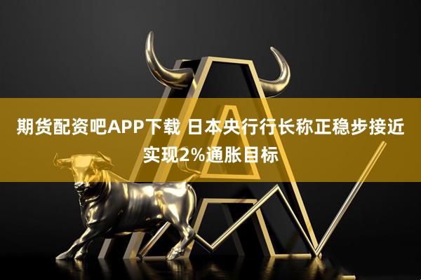 期货配资吧APP下载 日本央行行长称正稳步接近实现2%通胀目标