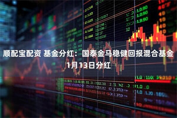 顺配宝配资 基金分红：国泰金马稳健回报混合基金1月13日分红