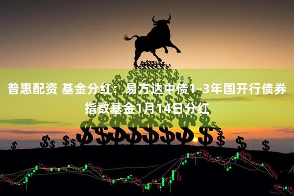 普惠配资 基金分红：易方达中债1-3年国开行债券指数基金1月14日分红