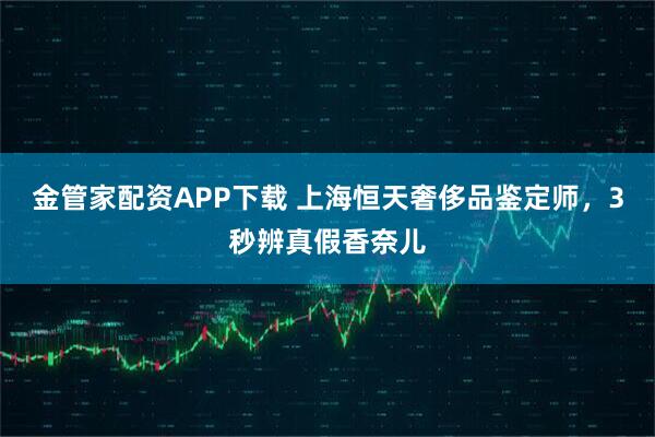 金管家配资APP下载 上海恒天奢侈品鉴定师，3秒辨真假香奈儿