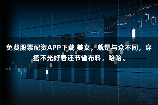 免费股票配资APP下载 美女，就是与众不同，穿搭不光好看还节省布料，哈哈。