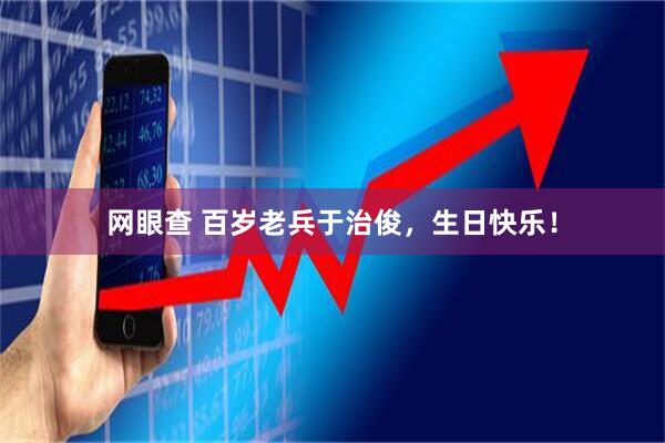 网眼查 百岁老兵于治俊，生日快乐！