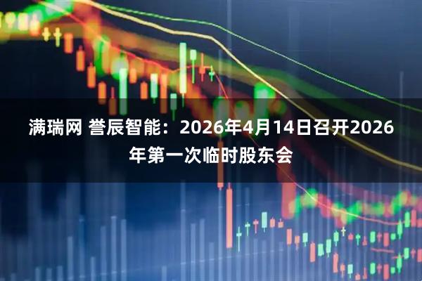 满瑞网 誉辰智能：2026年4月14日召开2026年第一次临时股东会
