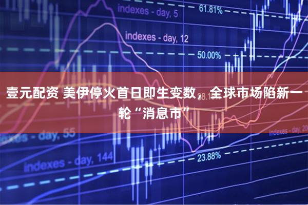 壹元配资 美伊停火首日即生变数，全球市场陷新一轮“消息市”
