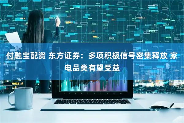 付融宝配资 东方证券：多项积极信号密集释放 家电品类有望受益